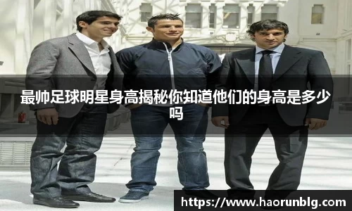 最帅足球明星身高揭秘你知道他们的身高是多少吗