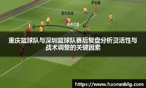 重庆篮球队与深圳篮球队赛后复盘分析灵活性与战术调整的关键因素