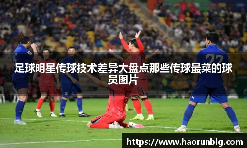 足球明星传球技术差异大盘点那些传球最菜的球员图片