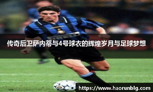 传奇后卫萨内蒂与4号球衣的辉煌岁月与足球梦想